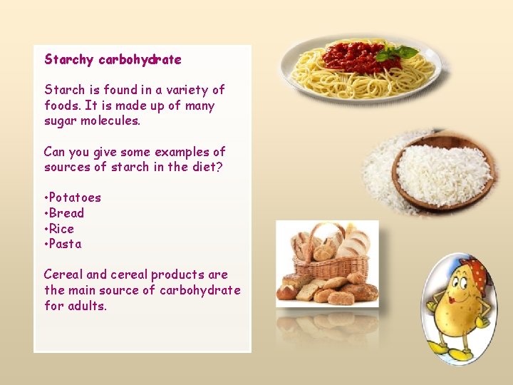 Starchy carbohydrate Starch is found in a variety of foods. It is made up