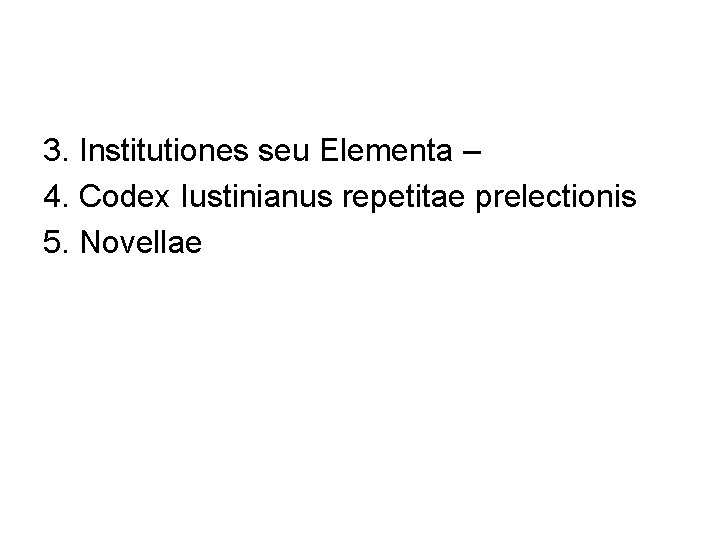 3. Institutiones seu Elementa – 4. Codex Iustinianus repetitae prelectionis 5. Novellae 