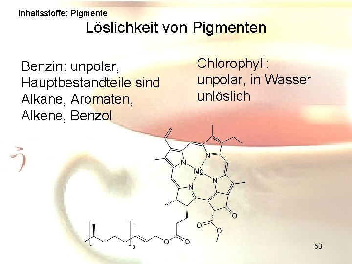 Inhaltsstoffe: Pigmente Löslichkeit von Pigmenten Benzin: unpolar, Hauptbestandteile sind Alkane, Aromaten, Alkene, Benzol Chlorophyll: