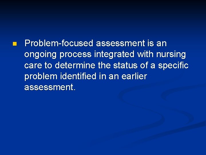 n Problem-focused assessment is an ongoing process integrated with nursing care to determine the