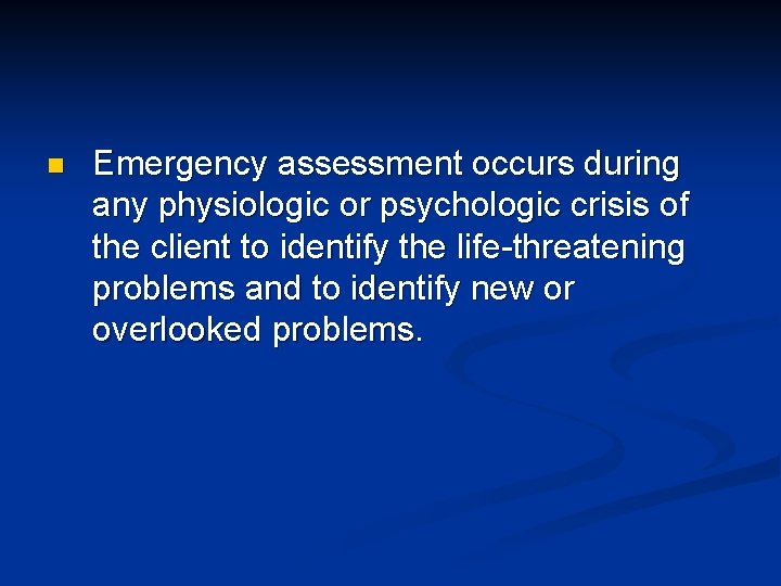 n Emergency assessment occurs during any physiologic or psychologic crisis of the client to