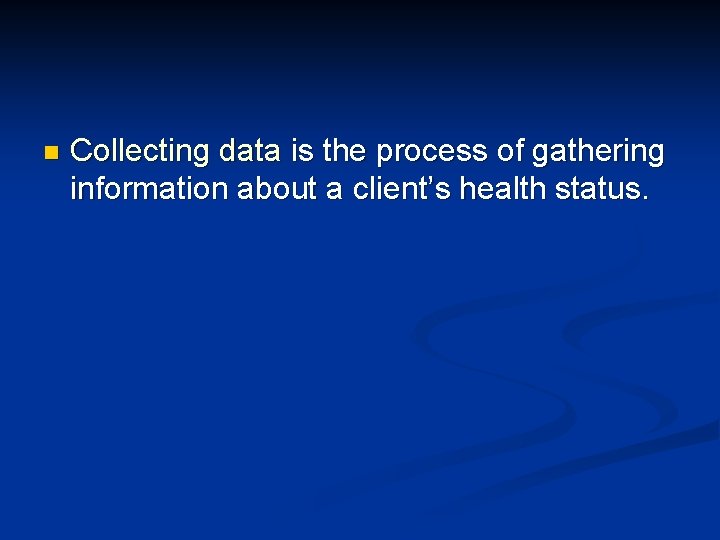 n Collecting data is the process of gathering information about a client’s health status.