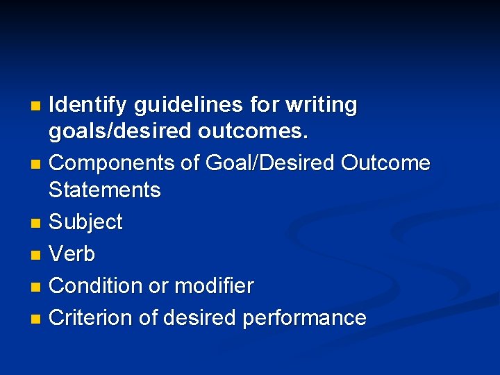 Identify guidelines for writing goals/desired outcomes. n Components of Goal/Desired Outcome Statements n Subject