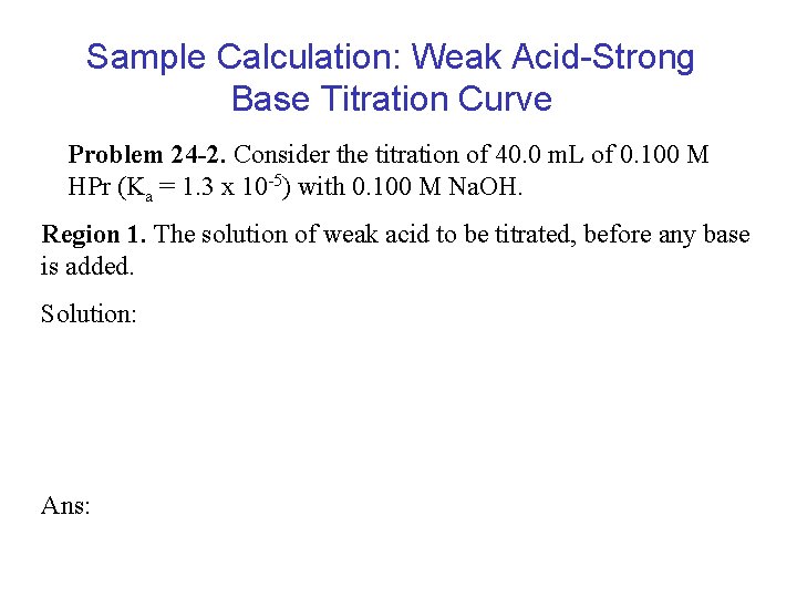 Sample Calculation: Weak Acid-Strong Base Titration Curve Problem 24 -2. Consider the titration of Sample Calculation: Weak Acid-Strong Base Titration Curve Problem 24 -2. Consider the titration of