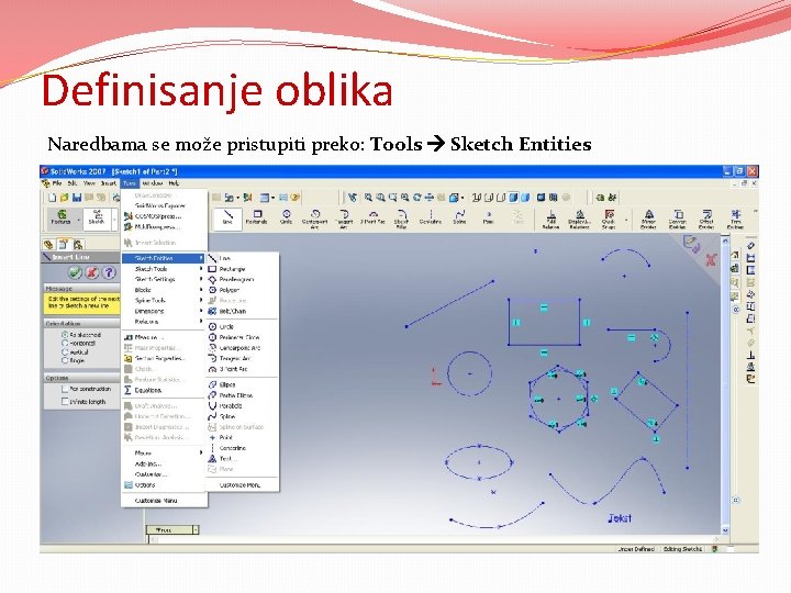 Definisanje oblika Naredbama se može pristupiti preko: Tools Sketch Entities Na raspolaganju imamo sledeće