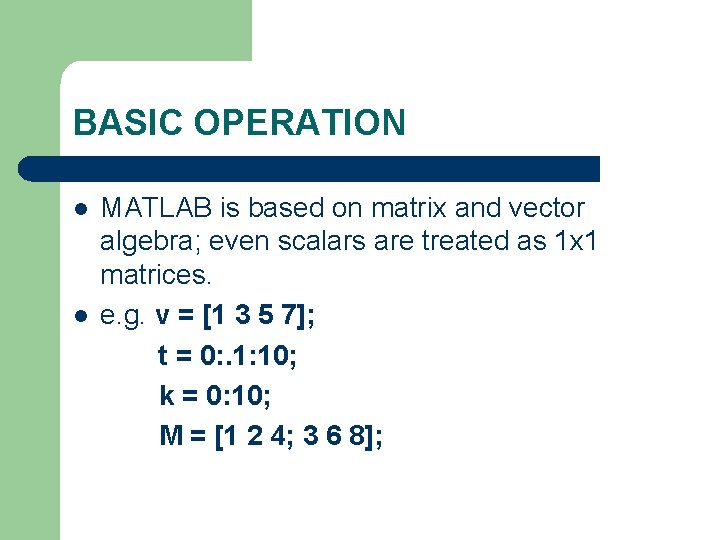BASIC OPERATION MATLAB is based on matrix and vector algebra; even scalars are treated
