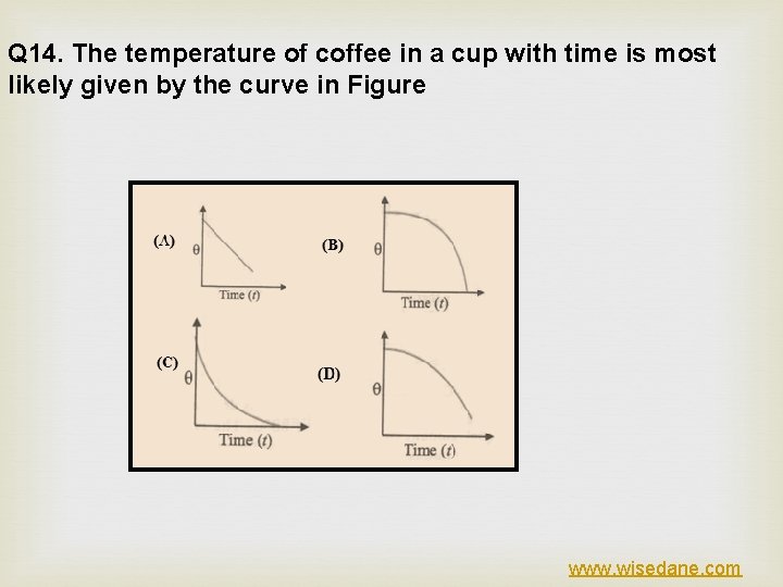 Q 14. The temperature of coffee in a cup with time is most likely