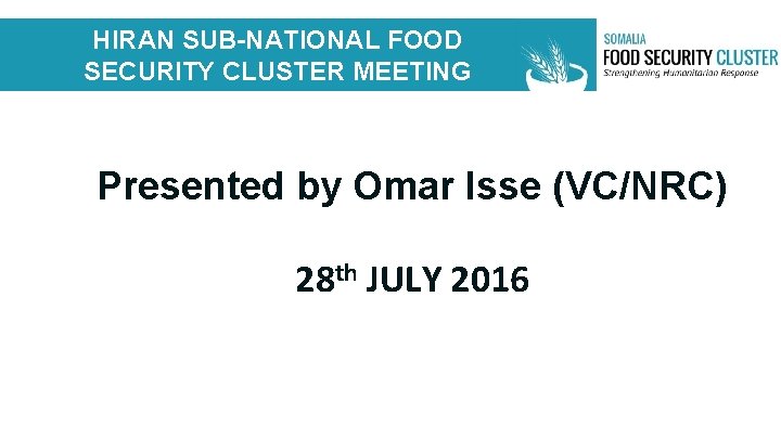 HIRAN SUB-NATIONAL FOOD SECURITY CLUSTER MEETING Presented by Omar Isse (VC/NRC) 28 th JULY