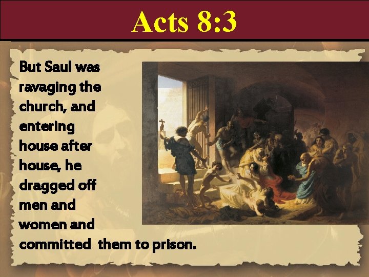 Acts 8: 3 But Saul was ravaging the church, and entering house after house,