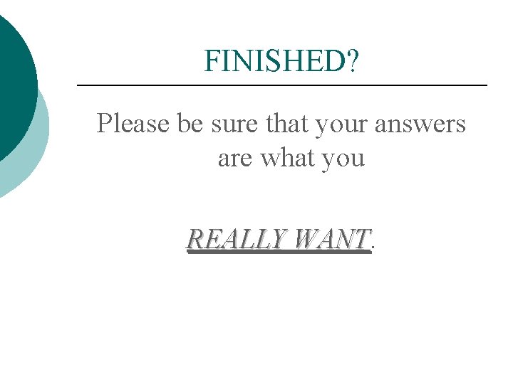 FINISHED? Please be sure that your answers are what you REALLY WANT 