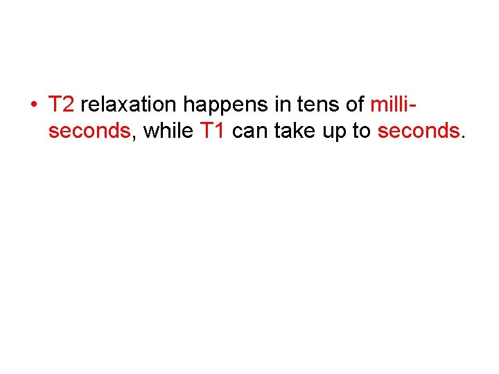  • T 2 relaxation happens in tens of milliseconds, while T 1 can