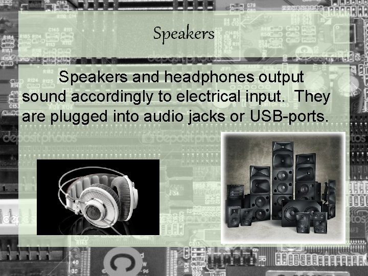 Speakers and headphones output sound accordingly to electrical input. They are plugged into audio