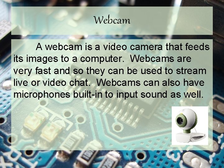 Webcam A webcam is a video camera that feeds its images to a computer.