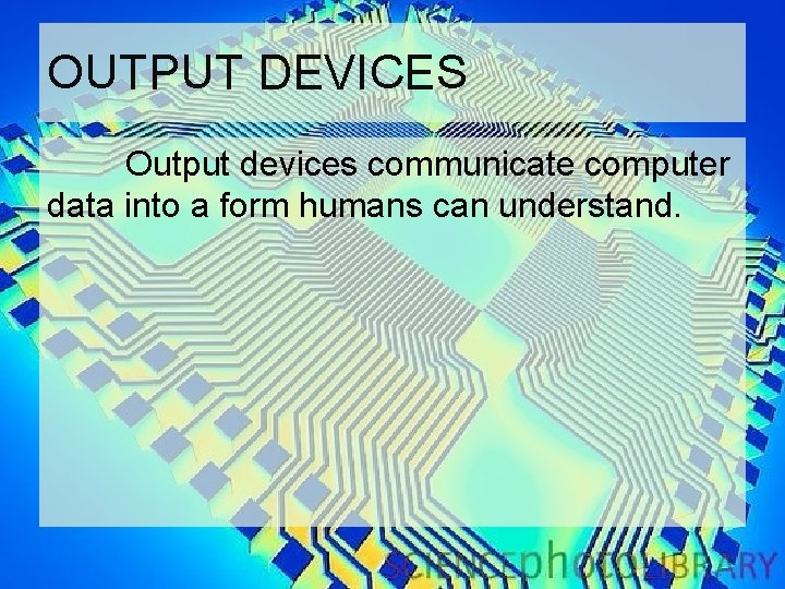 OUTPUT DEVICES Output devices communicate computer data into a form humans can understand. 