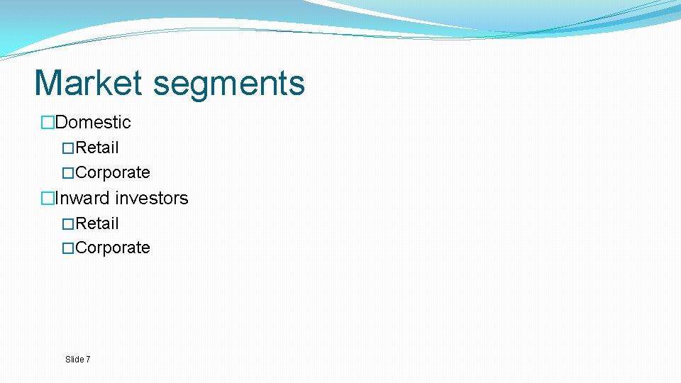 Market segments �Domestic �Retail �Corporate �Inward investors �Retail �Corporate Slide 7 