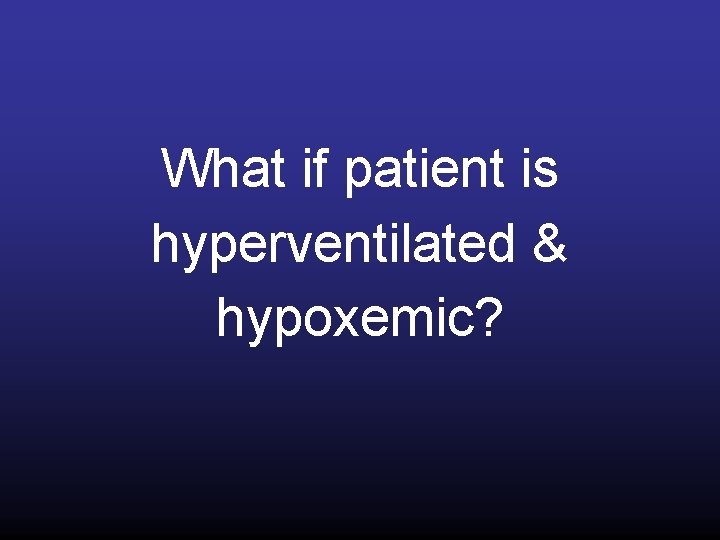 What if patient is hyperventilated & hypoxemic? 