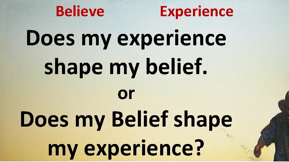 Believe Experience Does my experience shape my belief. or Does my Belief shape my