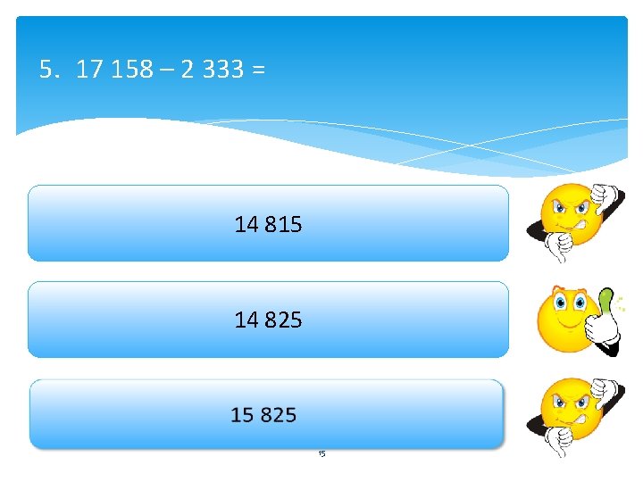 5. 17 158 – 2 333 = 14 815 14 825 15 