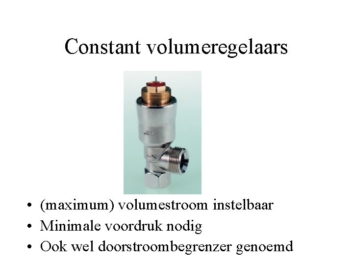 Constant volumeregelaars • (maximum) volumestroom instelbaar • Minimale voordruk nodig • Ook wel doorstroombegrenzer