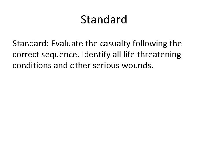 Standard: Evaluate the casualty following the correct sequence. Identify all life threatening conditions and