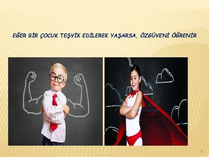 EĞER BİR ÇOCUK TEŞVİK EDİLEREK YAŞARSA, ÖZGÜVENİ ÖĞRENİR 39 