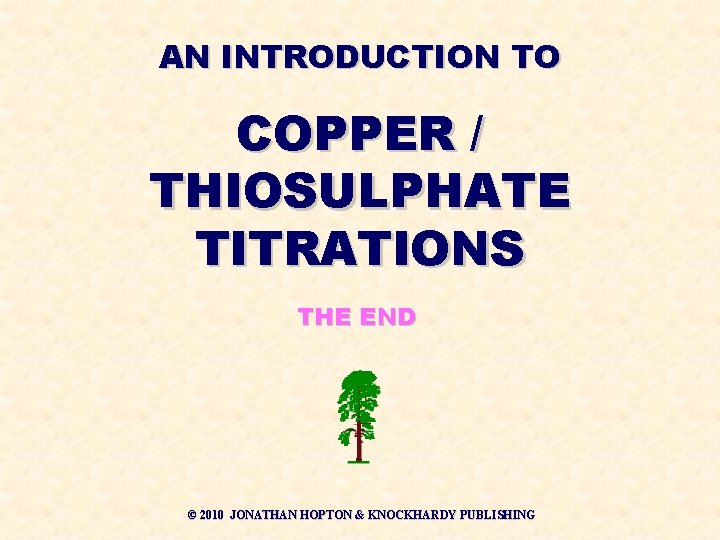 AN INTRODUCTION TO COPPER / THIOSULPHATE TITRATIONS THE END © 2010 JONATHAN HOPTON &