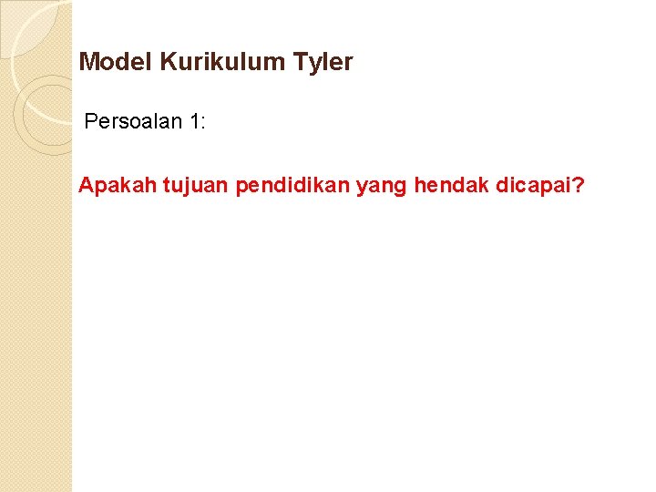 Model Kurikulum Tyler Persoalan 1: Apakah tujuan pendidikan yang hendak dicapai? 