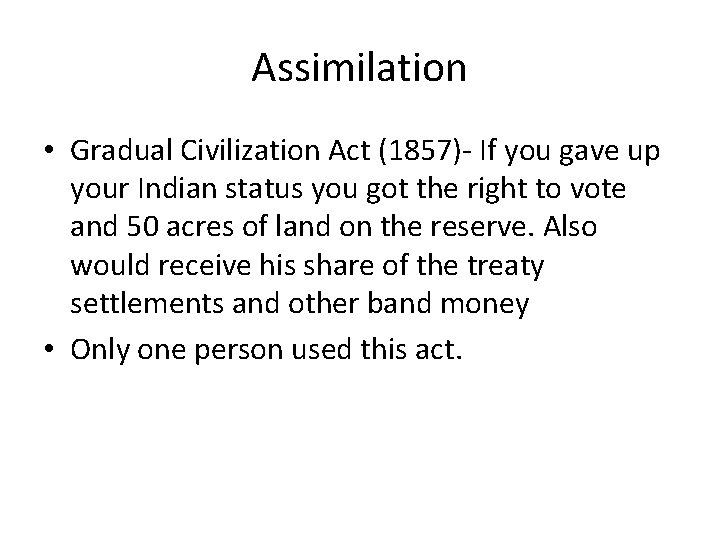 Assimilation • Gradual Civilization Act (1857)- If you gave up your Indian status you