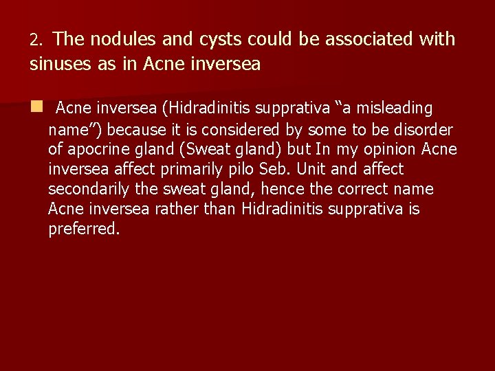  2. The nodules and cysts could be associated with sinuses as in Acne