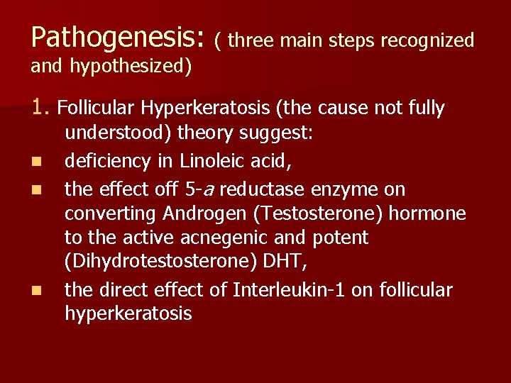 Pathogenesis: ( three main steps recognized and hypothesized) 1. Follicular Hyperkeratosis (the cause not