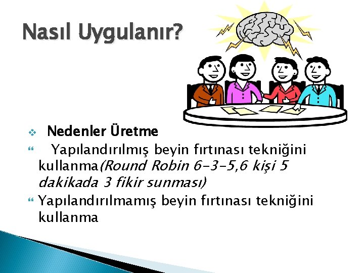 Nasıl Uygulanır? v Nedenler Üretme Yapılandırılmış beyin fırtınası tekniğini kullanma(Round Robin 6 -3 -5,