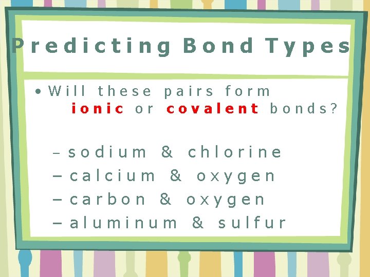 Predicting Bond Types • Will these pairs form ionic or covalent bonds? sodium &