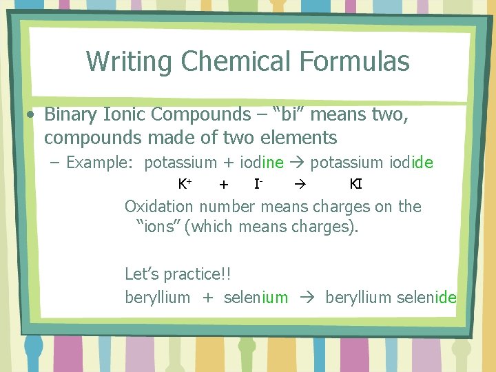 Writing Chemical Formulas • Binary Ionic Compounds – “bi” means two, compounds made of