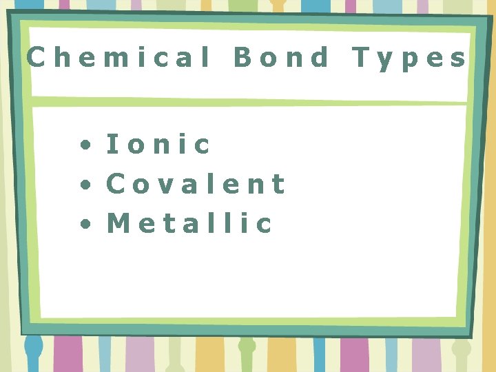 Chemical Bond Types • Ionic • Covalent • Metallic 