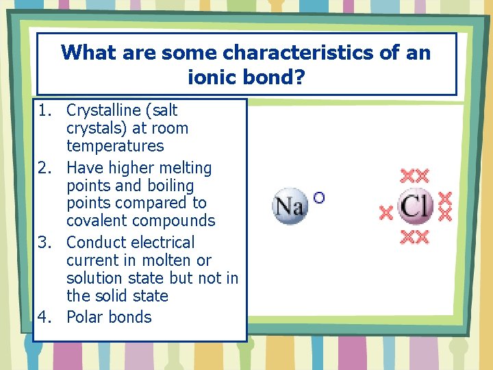 What are some characteristics of an ionic bond? 1. Crystalline (salt crystals) at room