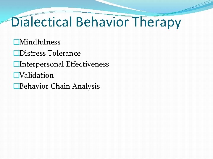 Dialectical Behavior Therapy �Mindfulness �Distress Tolerance �Interpersonal Effectiveness �Validation �Behavior Chain Analysis 