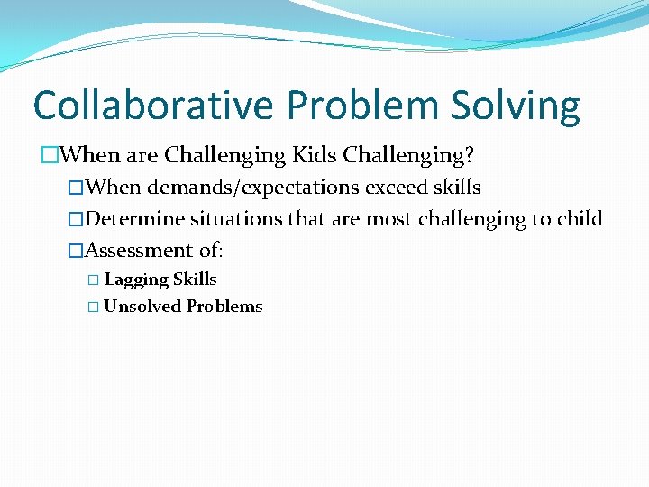 Collaborative Problem Solving �When are Challenging Kids Challenging? �When demands/expectations exceed skills �Determine situations