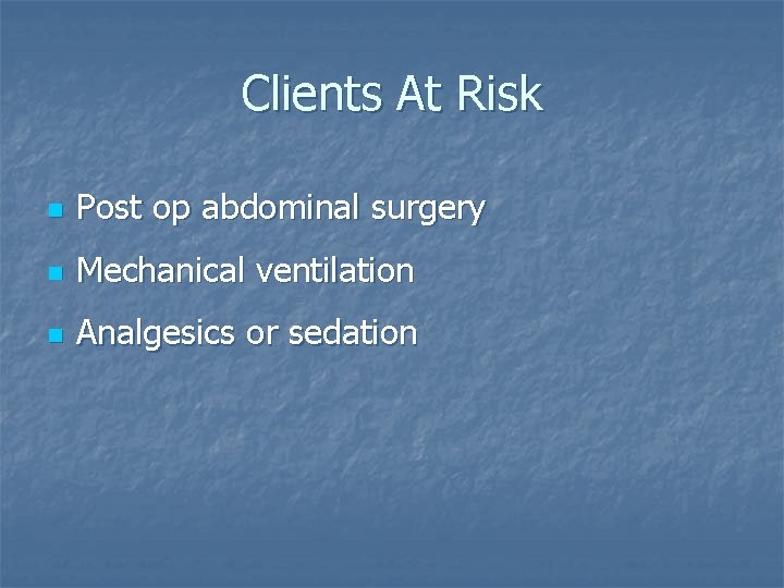 Clients At Risk n Post op abdominal surgery n Mechanical ventilation n Analgesics or