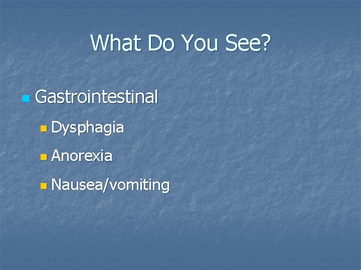 What Do You See? n Gastrointestinal n Dysphagia n Anorexia n Nausea/vomiting 