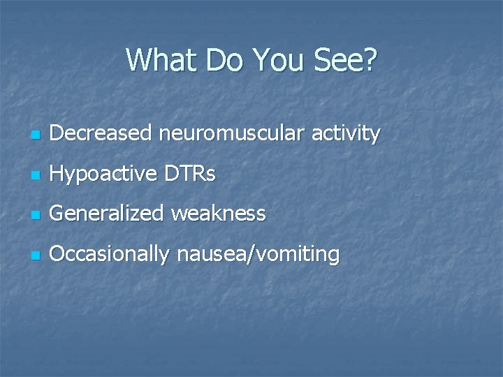 What Do You See? n Decreased neuromuscular activity n Hypoactive DTRs n Generalized weakness