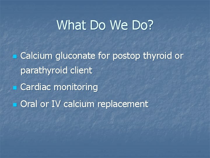 What Do We Do? n Calcium gluconate for postop thyroid or parathyroid client n