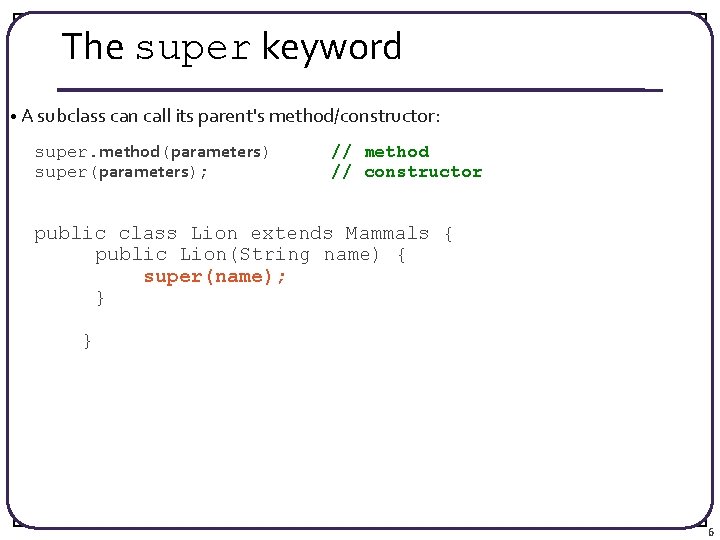 The super keyword • A subclass can call its parent's method/constructor: super. method(parameters) super(parameters);