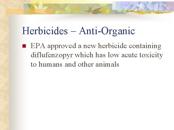 Herbicides – Anti-Organic n EPA approved a new herbicide containing diflufenzopyr which has low
