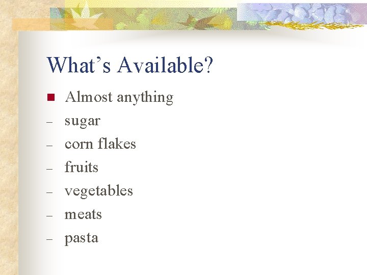 What’s Available? n – – – Almost anything sugar corn flakes fruits vegetables meats