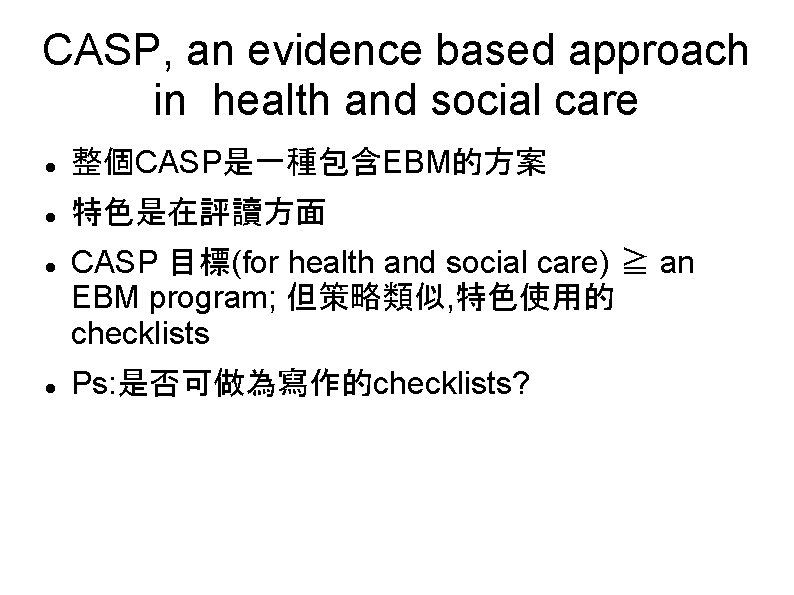 CASP, an evidence based approach in health and social care 整個CASP是一種包含EBM的方案 特色是在評讀方面 CASP 目標(for