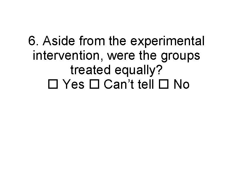 6. Aside from the experimental intervention, were the groups treated equally? Yes Can’t tell