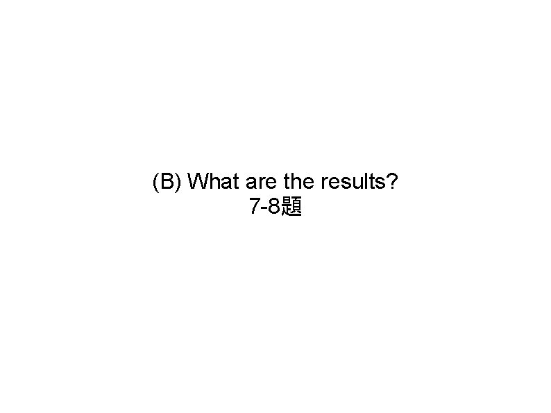 (B) What are the results? 7 -8題 