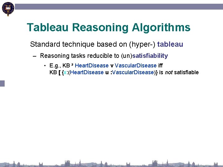 Tableau Reasoning Algorithms Standard technique based on (hyper-) tableau – Reasoning tasks reducible to