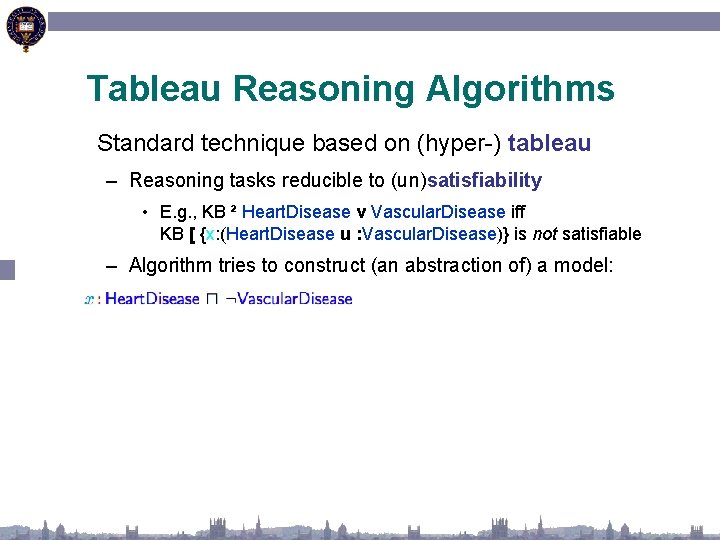 Tableau Reasoning Algorithms Standard technique based on (hyper-) tableau – Reasoning tasks reducible to