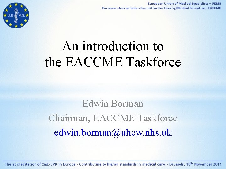 An introduction to the EACCME Taskforce Edwin Borman Chairman, EACCME Taskforce edwin. borman@uhcw. nhs.